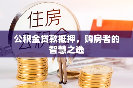 晴隆公积金贷款抵押，购房者的智慧之选
