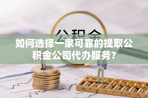 晴隆如何选择一家可靠的提取公积金公司代办服务？
