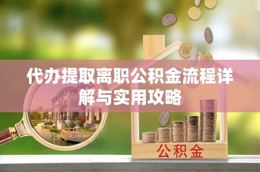 晴隆代办提取离职公积金流程详解与实用攻略