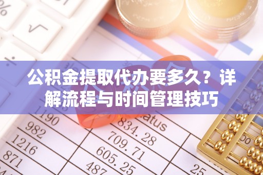 晴隆公积金提取代办要多久？详解流程与时间管理技巧