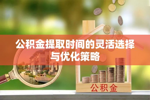 晴隆公积金提取时间的灵活选择与优化策略