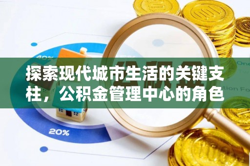 晴隆探索现代城市生活的关键支柱，公积金管理中心的角色与影响
