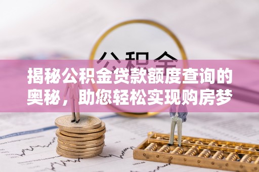 晴隆揭秘公积金贷款额度查询的奥秘，助您轻松实现购房梦想