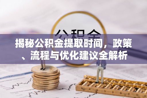 晴隆揭秘公积金提取时间，政策、流程与优化建议全解析