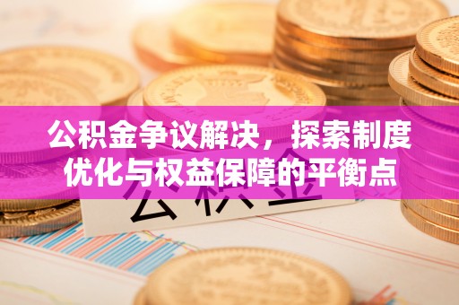 晴隆公积金争议解决，探索制度优化与权益保障的平衡点