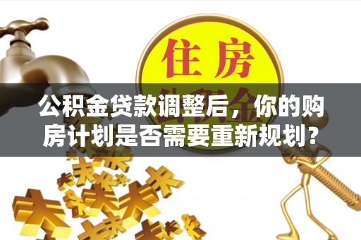 晴隆公积金贷款调整后，你的购房计划是否需要重新规划？