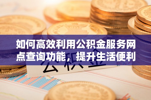 晴隆如何高效利用公积金服务网点查询功能，提升生活便利性