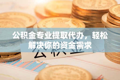 晴隆公积金专业提取代办，轻松解决你的资金需求