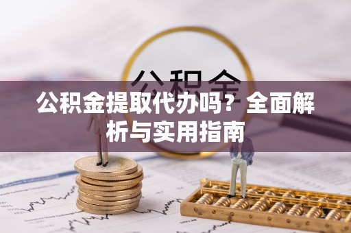 晴隆公积金提取代办吗？全面解析与实用指南