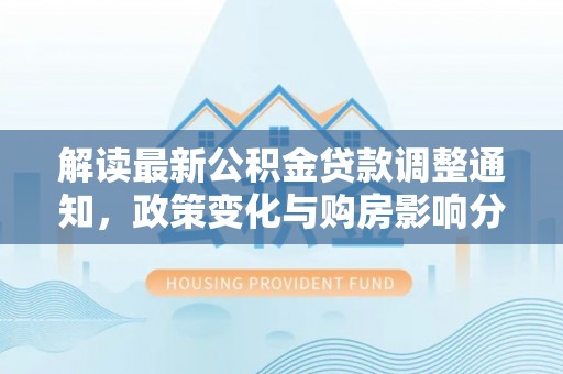 晴隆解读最新公积金贷款调整通知，政策变化与购房影响分析