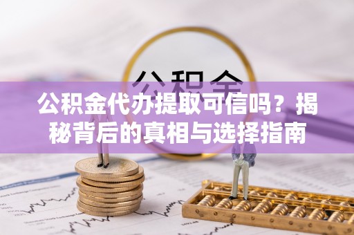 晴隆公积金代办提取可信吗？揭秘背后的真相与选择指南