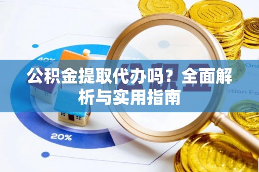 晴隆公积金提取代办吗？全面解析与实用指南