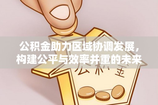 晴隆公积金助力区域协调发展，构建公平与效率并重的未来
