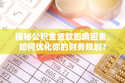 晴隆揭秘公积金贷款影响因素，如何优化你的财务规划？