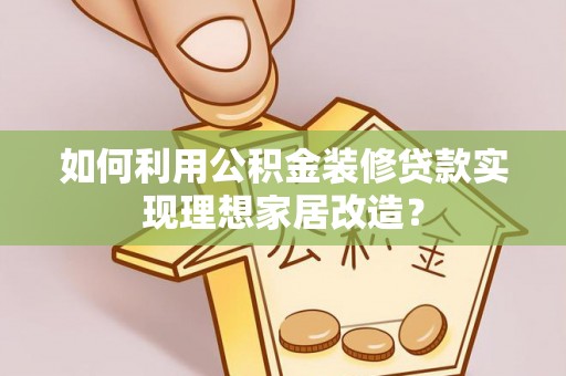 晴隆如何利用公积金装修贷款实现理想家居改造？