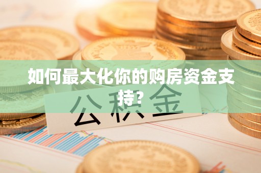 晴隆如何最大化你的购房资金支持？