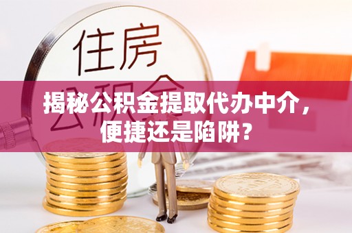 晴隆揭秘公积金提取代办中介，便捷还是陷阱？