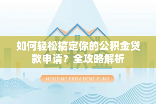 晴隆如何轻松搞定你的公积金贷款申请？全攻略解析