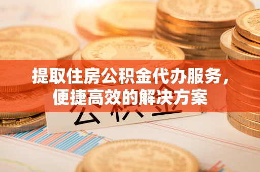 晴隆提取住房公积金代办服务，便捷高效的解决方案