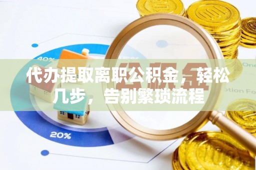 晴隆代办提取离职公积金，轻松几步，告别繁琐流程