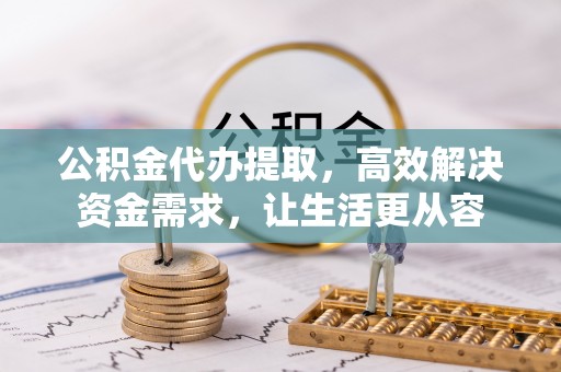 晴隆公积金代办提取，高效解决资金需求，让生活更从容