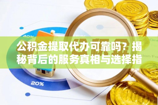 晴隆公积金提取代办可靠吗？揭秘背后的服务真相与选择指南