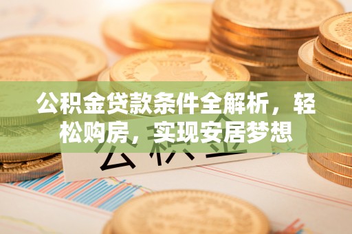 晴隆公积金贷款条件全解析，轻松购房，实现安居梦想