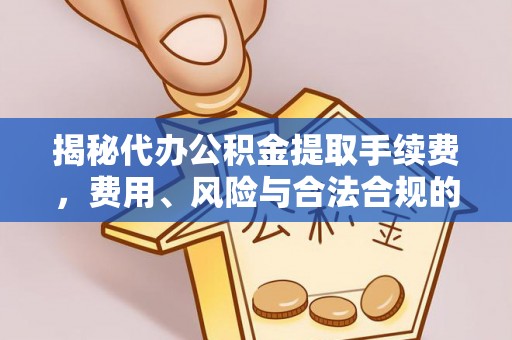 晴隆揭秘代办公积金提取手续费，费用、风险与合法合规的全解析