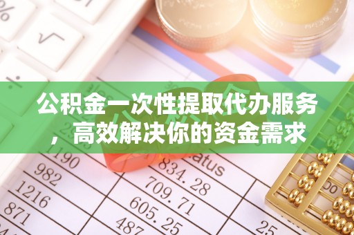 晴隆公积金一次性提取代办服务，高效解决你的资金需求