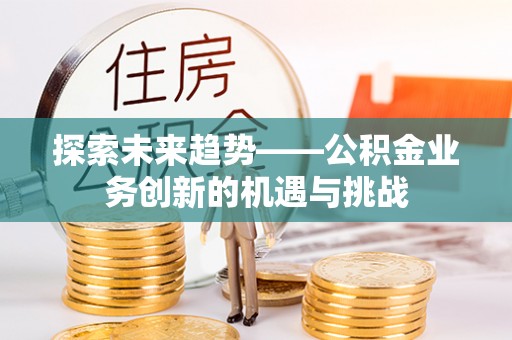 晴隆探索未来趋势——公积金业务创新的机遇与挑战