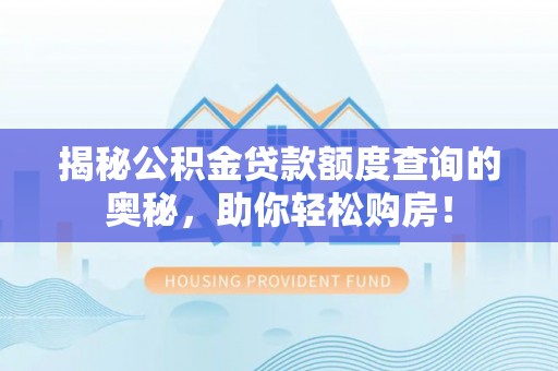 晴隆揭秘公积金贷款额度查询的奥秘，助你轻松购房！