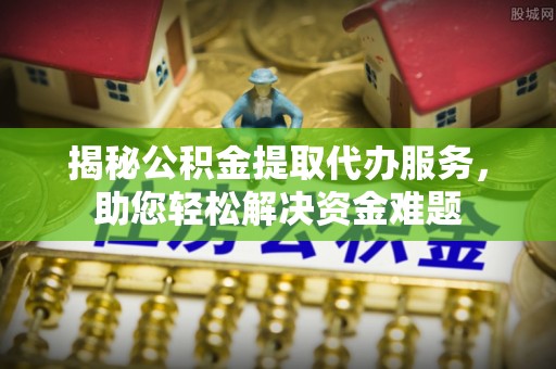 晴隆揭秘公积金提取代办服务，助您轻松解决资金难题