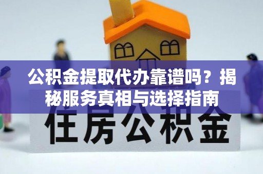 晴隆公积金提取代办靠谱吗？揭秘服务真相与选择指南