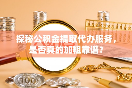 晴隆探秘公积金提取代办服务，是否真的加粗靠谱？