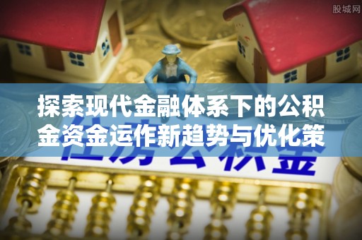 晴隆探索现代金融体系下的公积金资金运作新趋势与优化策略
