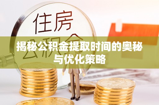 晴隆揭秘公积金提取时间的奥秘与优化策略