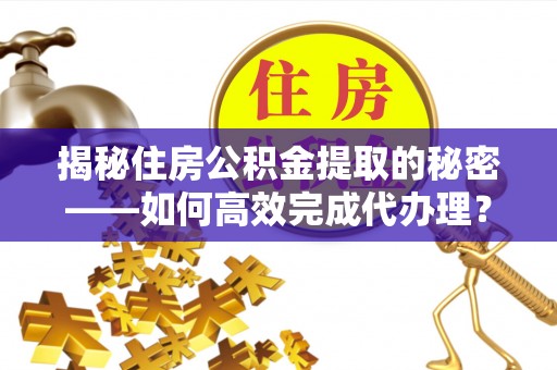 晴隆揭秘住房公积金提取的秘密——如何高效完成代办理？