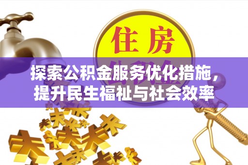 晴隆探索公积金服务优化措施，提升民生福祉与社会效率
