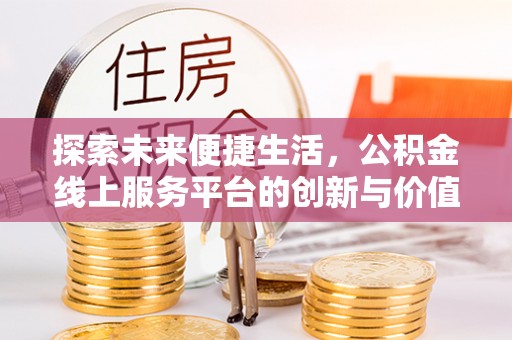 晴隆探索未来便捷生活，公积金线上服务平台的创新与价值