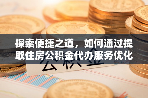 晴隆探索便捷之道，如何通过提取住房公积金代办服务优化生活