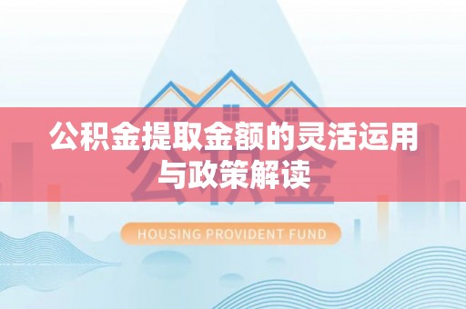 晴隆公积金提取金额的灵活运用与政策解读