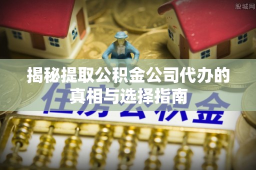 晴隆揭秘提取公积金公司代办的真相与选择指南