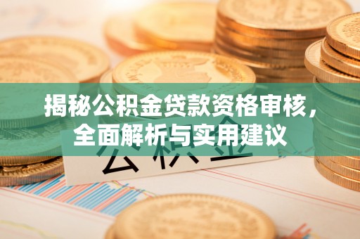 晴隆揭秘公积金贷款资格审核，全面解析与实用建议