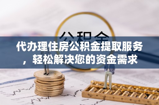 晴隆代办理住房公积金提取服务，轻松解决您的资金需求