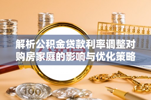 晴隆解析公积金贷款利率调整对购房家庭的影响与优化策略