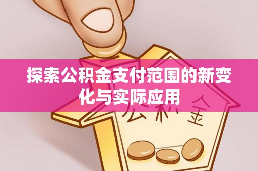 晴隆探索公积金支付范围的新变化与实际应用