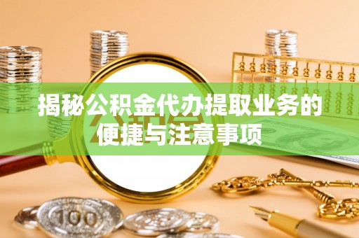 晴隆揭秘公积金代办提取业务的便捷与注意事项