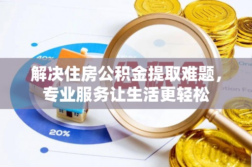 晴隆解决住房公积金提取难题，专业服务让生活更轻松