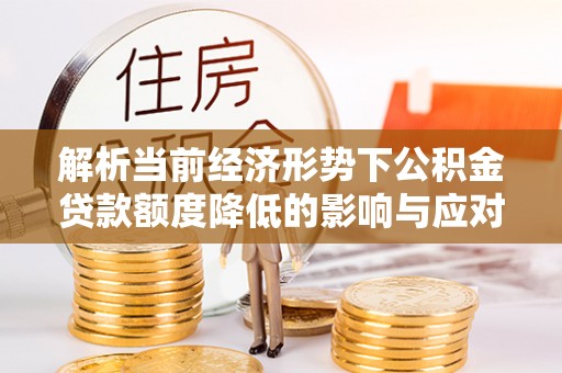 晴隆解析当前经济形势下公积金贷款额度降低的影响与应对策略