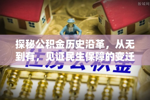 晴隆探秘公积金历史沿革，从无到有，见证民生保障的变迁